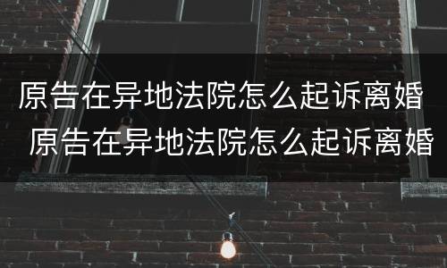 原告在异地法院怎么起诉离婚 原告在异地法院怎么起诉离婚呢