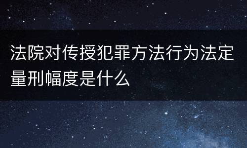 法院对传授犯罪方法行为法定量刑幅度是什么