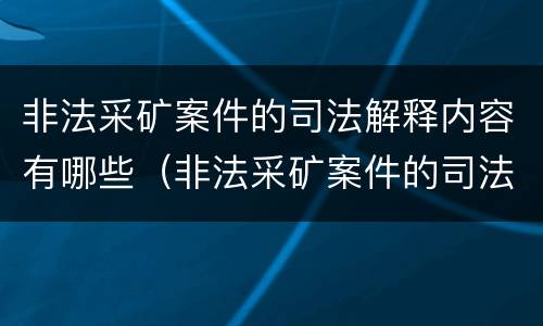 非法采矿案件的司法解释内容有哪些（非法采矿案件的司法解释内容有哪些呢）