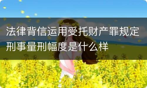 法律背信运用受托财产罪规定刑事量刑幅度是什么样