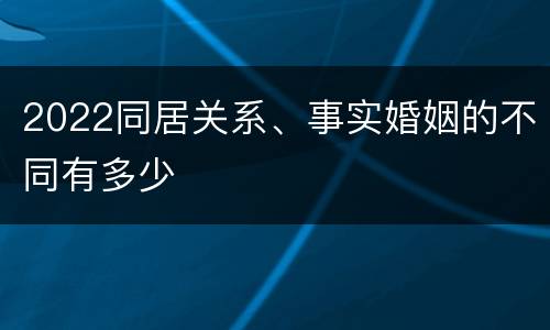 2022同居关系、事实婚姻的不同有多少