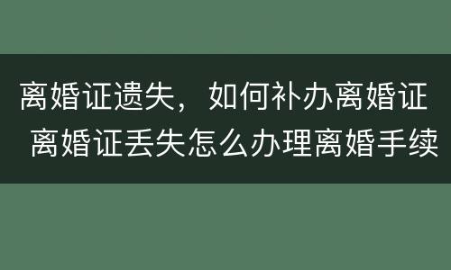 离婚证遗失，如何补办离婚证 离婚证丢失怎么办理离婚手续