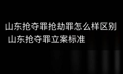 山东抢夺罪抢劫罪怎么样区别 山东抢夺罪立案标准 山东抢夺罪抢劫罪怎么样区别 山东抢夺罪立案标准
