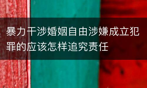 暴力干涉婚姻自由涉嫌成立犯罪的应该怎样追究责任