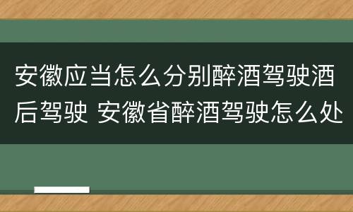 安徽应当怎么分别醉酒驾驶酒后驾驶 安徽省醉酒驾驶怎么处罚 安徽应当怎么分别醉酒驾驶酒后驾驶 安徽省醉酒驾驶怎么处罚