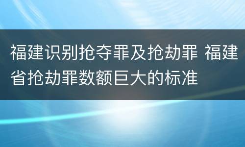 福建识别抢夺罪及抢劫罪 福建省抢劫罪数额巨大的标准