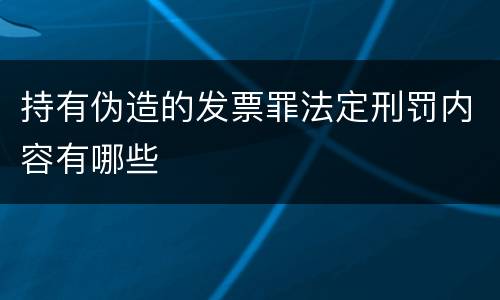 持有伪造的发票罪法定刑罚内容有哪些