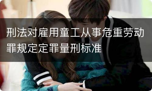 刑法对雇用童工从事危重劳动罪规定定罪量刑标准