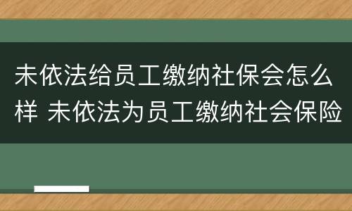 未依法给员工缴纳社保会怎么样 未依法为员工缴纳社会保险