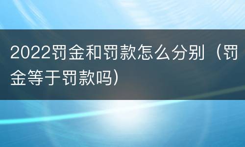 2022罚金和罚款怎么分别（罚金等于罚款吗）