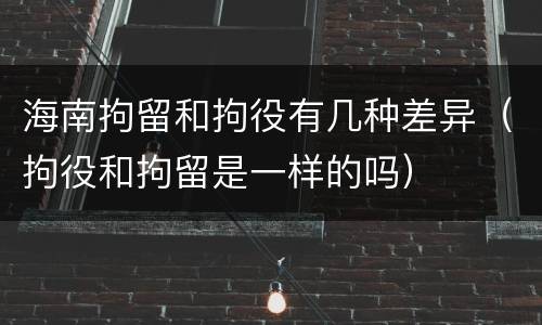 海南拘留和拘役有几种差异（拘役和拘留是一样的吗）