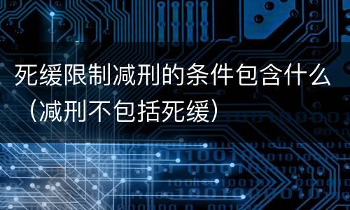 死缓限制减刑的条件包含什么（减刑不包括死缓）
