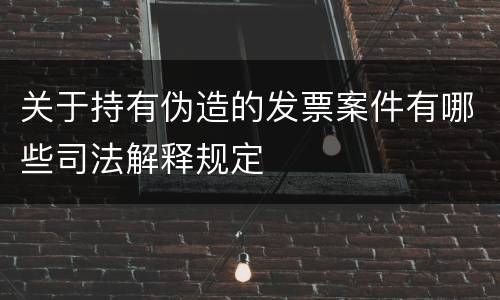 关于持有伪造的发票案件有哪些司法解释规定