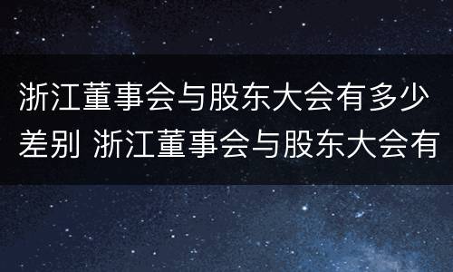 浙江董事会与股东大会有多少差别 浙江董事会与股东大会有多少差别呢