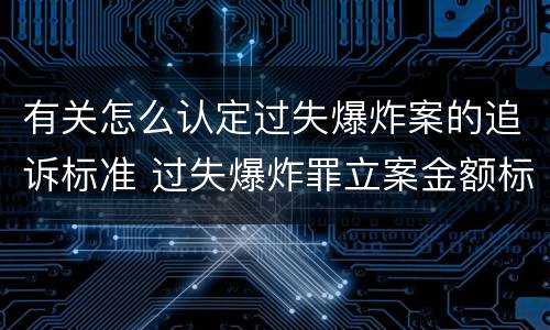 有关怎么认定过失爆炸案的追诉标准 过失爆炸罪立案金额标准