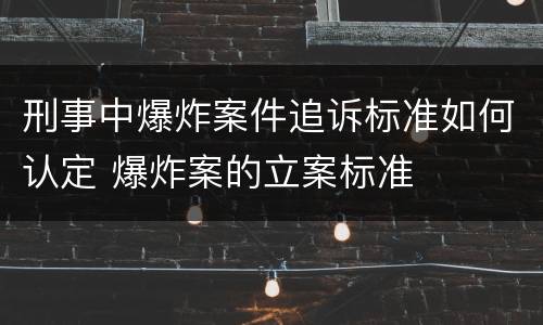 刑事中爆炸案件追诉标准如何认定 爆炸案的立案标准