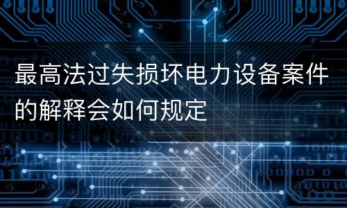 最高法过失损坏电力设备案件的解释会如何规定