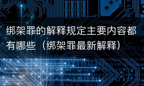 绑架罪的解释规定主要内容都有哪些（绑架罪最新解释）