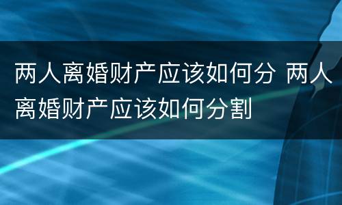 两人离婚财产应该如何分 两人离婚财产应该如何分割