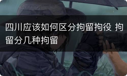 四川应该如何区分拘留拘役 拘留分几种拘留