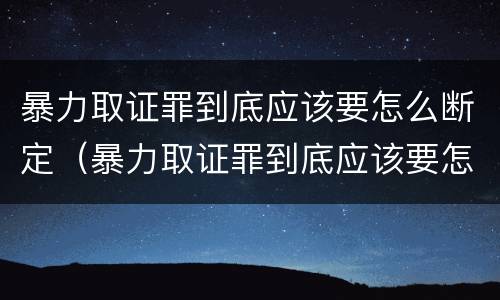 暴力取证罪到底应该要怎么断定（暴力取证罪到底应该要怎么断定呢）
