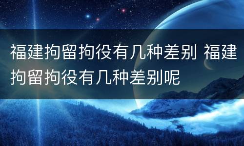 福建拘留拘役有几种差别 福建拘留拘役有几种差别呢