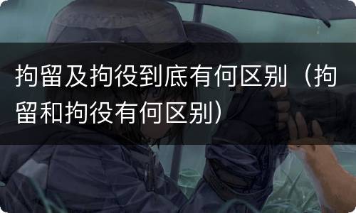 拘留及拘役到底有何区别（拘留和拘役有何区别）