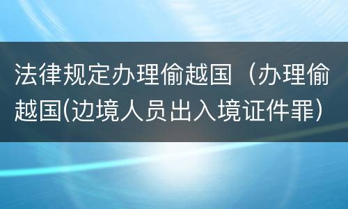 法律规定办理偷越国（办理偷越国(边境人员出入境证件罪）