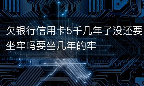 欠银行信用卡5千几年了没还要坐牢吗要坐几年的牢
