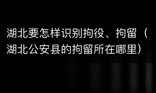 湖北要怎样识别拘役、拘留（湖北公安县的拘留所在哪里）
