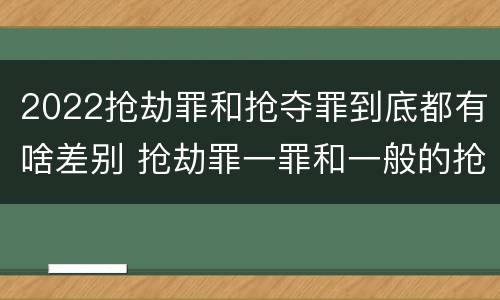 2022抢劫罪和抢夺罪到底都有啥差别 抢劫罪一罪和一般的抢劫罪