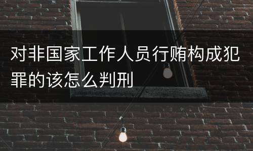 对非国家工作人员行贿构成犯罪的该怎么判刑