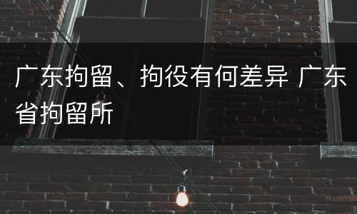 广东拘留、拘役有何差异 广东省拘留所