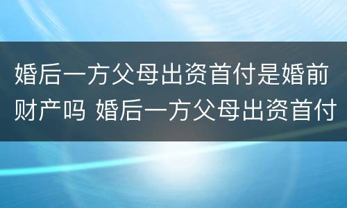 婚后一方父母出资首付是婚前财产吗 婚后一方父母出资首付属于共同财产吗