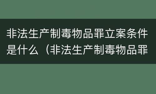 非法生产制毒物品罪立案条件是什么（非法生产制毒物品罪立案条件是什么意思）