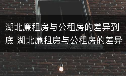 湖北廉租房与公租房的差异到底 湖北廉租房与公租房的差异到底有多大