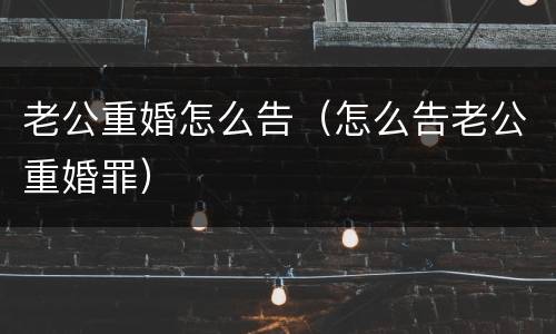 老公重婚怎么告（怎么告老公重婚罪）