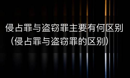侵占罪与盗窃罪主要有何区别（侵占罪与盗窃罪的区别）