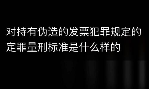 对持有伪造的发票犯罪规定的定罪量刑标准是什么样的