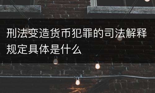 刑法变造货币犯罪的司法解释规定具体是什么
