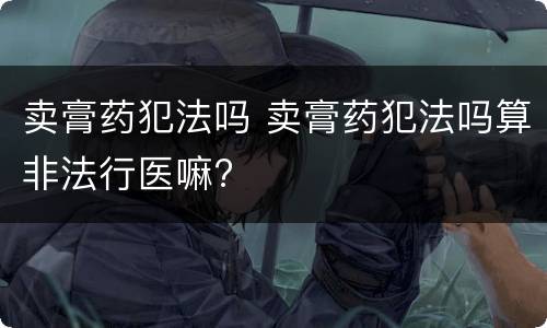卖膏药犯法吗 卖膏药犯法吗算非法行医嘛?