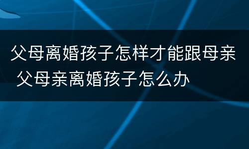 父母离婚孩子怎样才能跟母亲 父母亲离婚孩子怎么办