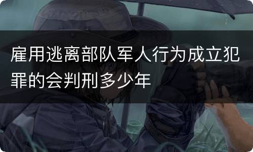 雇用逃离部队军人行为成立犯罪的会判刑多少年