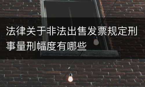 法律关于非法出售发票规定刑事量刑幅度有哪些