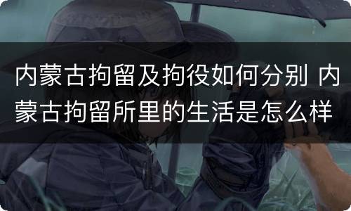 内蒙古拘留及拘役如何分别 内蒙古拘留所里的生活是怎么样的