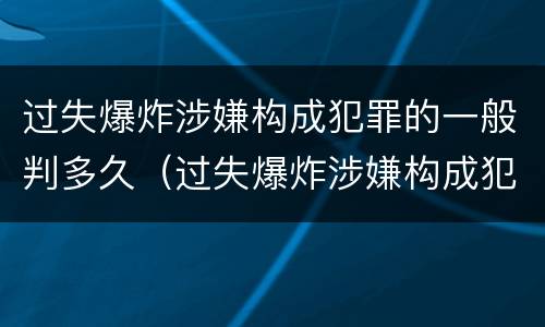 过失爆炸涉嫌构成犯罪的一般判多久（过失爆炸涉嫌构成犯罪的一般判多久呢）