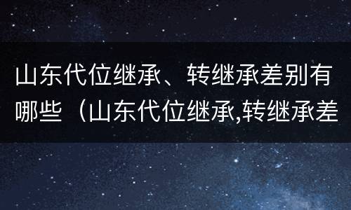 山东代位继承、转继承差别有哪些（山东代位继承,转继承差别有哪些规定）