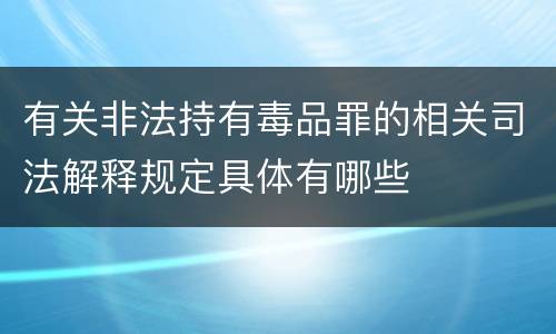 有关非法持有毒品罪的相关司法解释规定具体有哪些