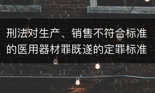 刑法对生产、销售不符合标准的医用器材罪既遂的定罪标准