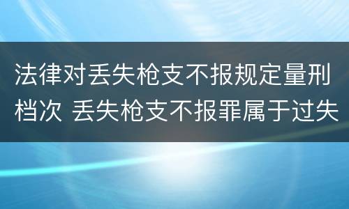法律对丢失枪支不报规定量刑档次 丢失枪支不报罪属于过失犯罪吗